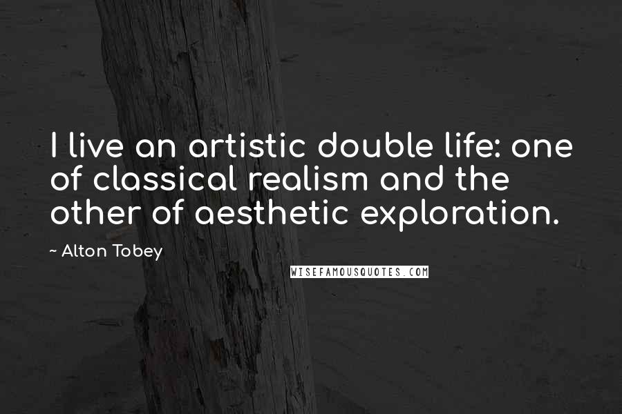 Alton Tobey quotes: I live an artistic double life: one of classical realism and the other of aesthetic exploration.
