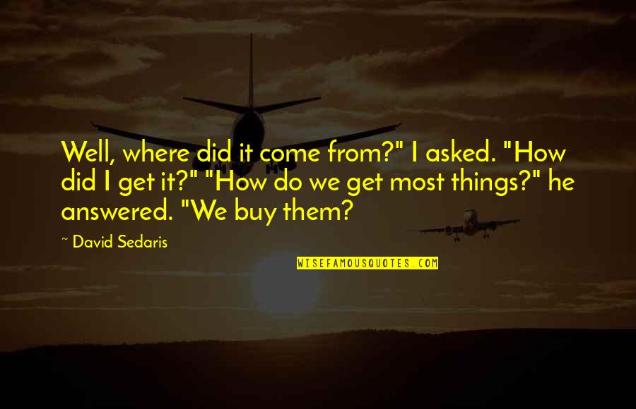 Altounian Builders Quotes By David Sedaris: Well, where did it come from?" I asked. Altounian Builders Quotes By David Sedaris: Well, where did it come from?" I asked.