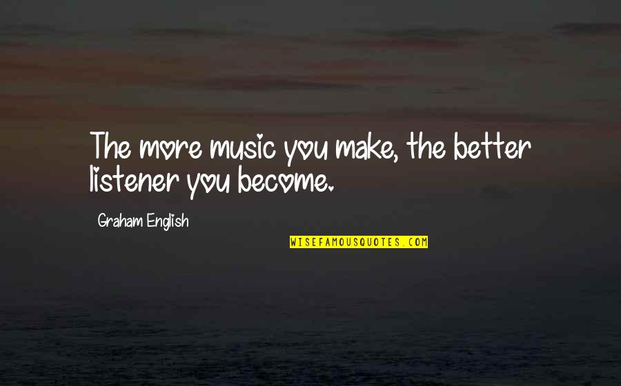 Altruistic People Quotes By Graham English: The more music you make, the better listener