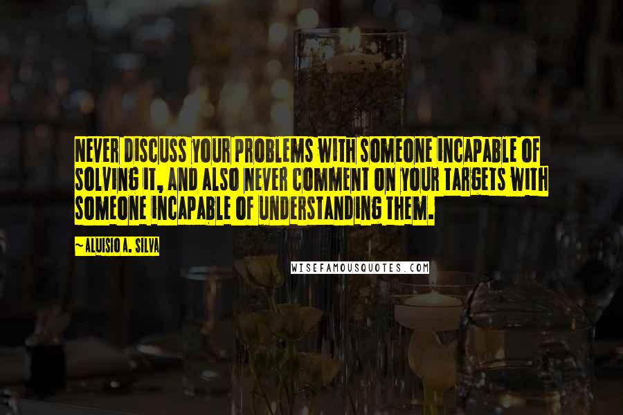 Aluisio A. Silva quotes: Never discuss your problems with someone incapable of solving it, and also never comment on your targets with someone incapable of understanding them.