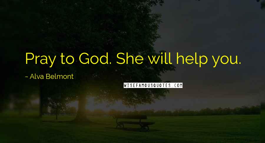 Alva Belmont quotes: Pray to God. She will help you.