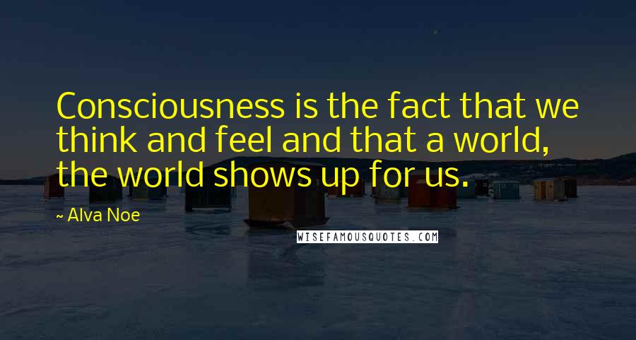 Alva Noe quotes: Consciousness is the fact that we think and feel and that a world, the world shows up for us.