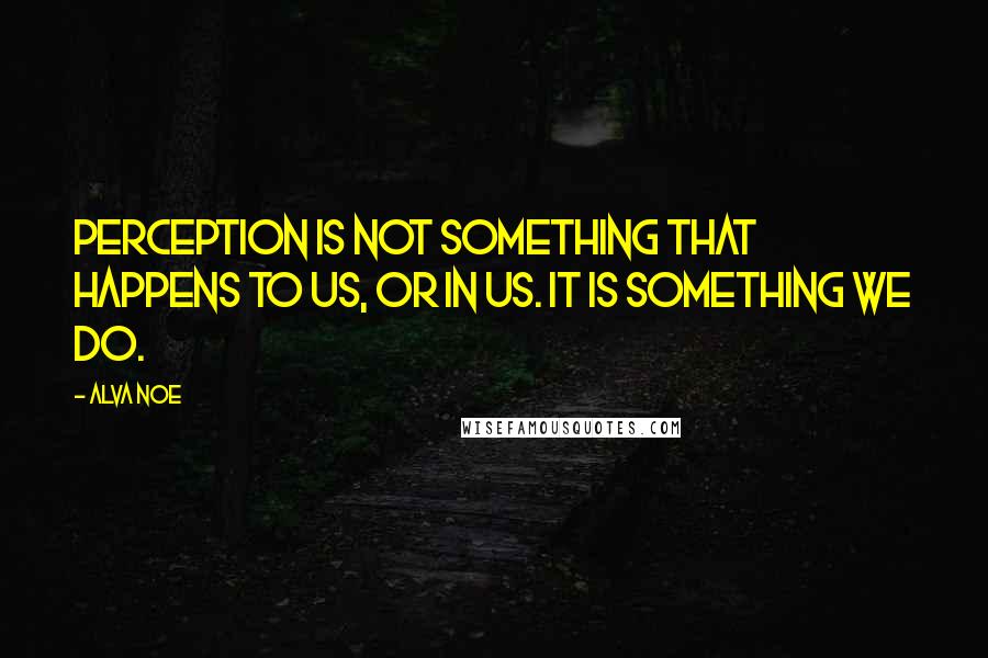 Alva Noe quotes: Perception is not something that happens to us, or in us. It is something we do.