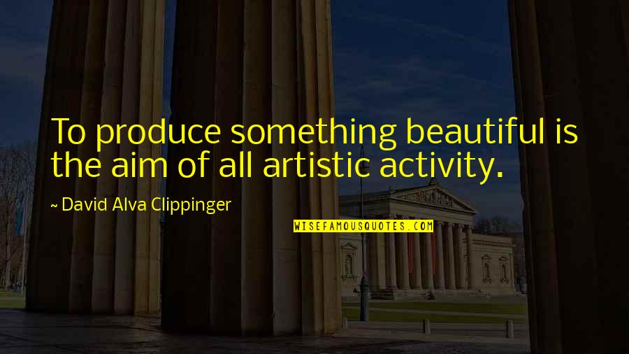 Alva Quotes By David Alva Clippinger: To produce something beautiful is the aim of