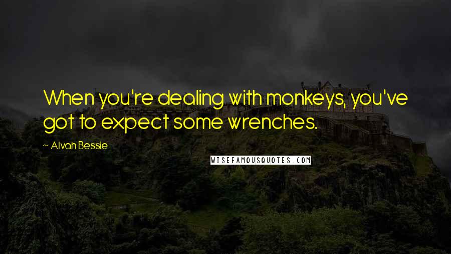 Alvah Bessie quotes: When you're dealing with monkeys, you've got to expect some wrenches.