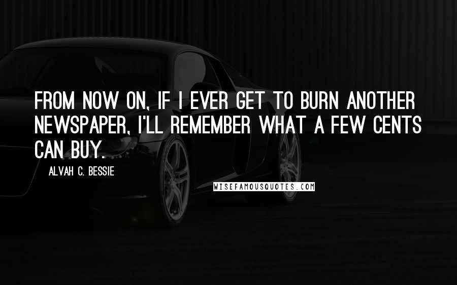 Alvah C. Bessie quotes: From now on, if I ever get to burn another newspaper, I'll remember what a few cents can buy.