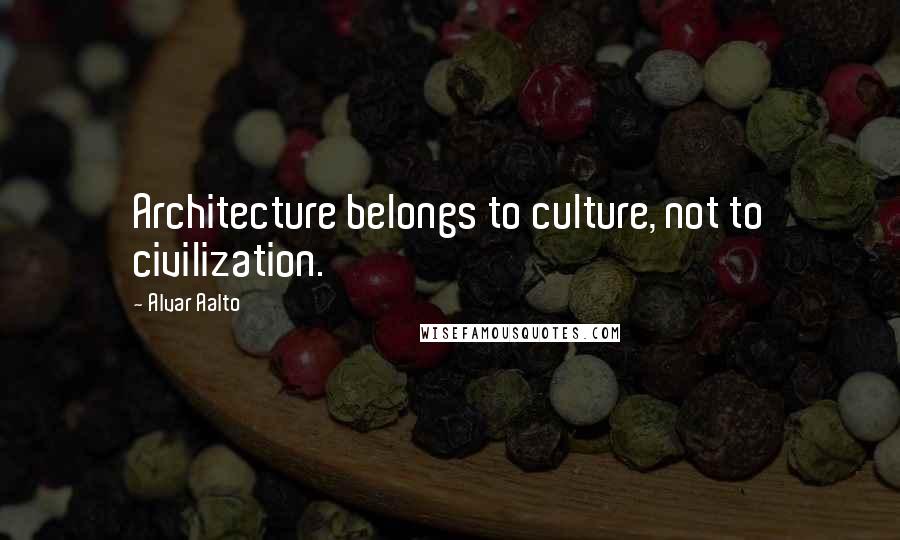Alvar Aalto quotes: Architecture belongs to culture, not to civilization.