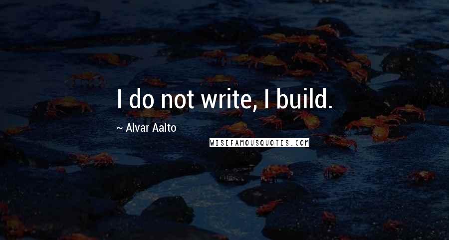 Alvar Aalto quotes: I do not write, I build.