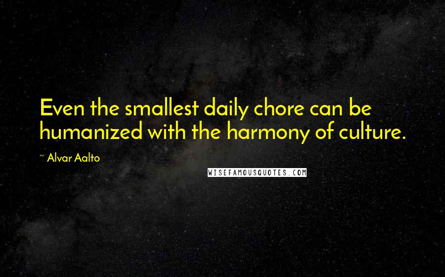 Alvar Aalto quotes: Even the smallest daily chore can be humanized with the harmony of culture.