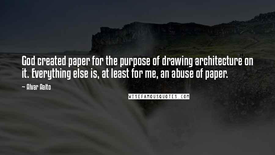 Alvar Aalto quotes: God created paper for the purpose of drawing architecture on it. Everything else is, at least for me, an abuse of paper.