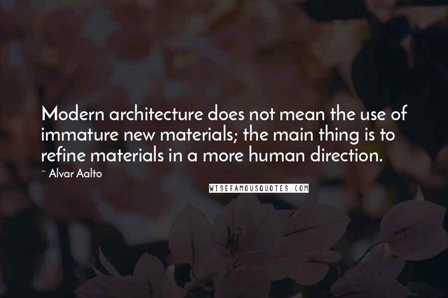 Alvar Aalto quotes: Modern architecture does not mean the use of immature new materials; the main thing is to refine materials in a more human direction.