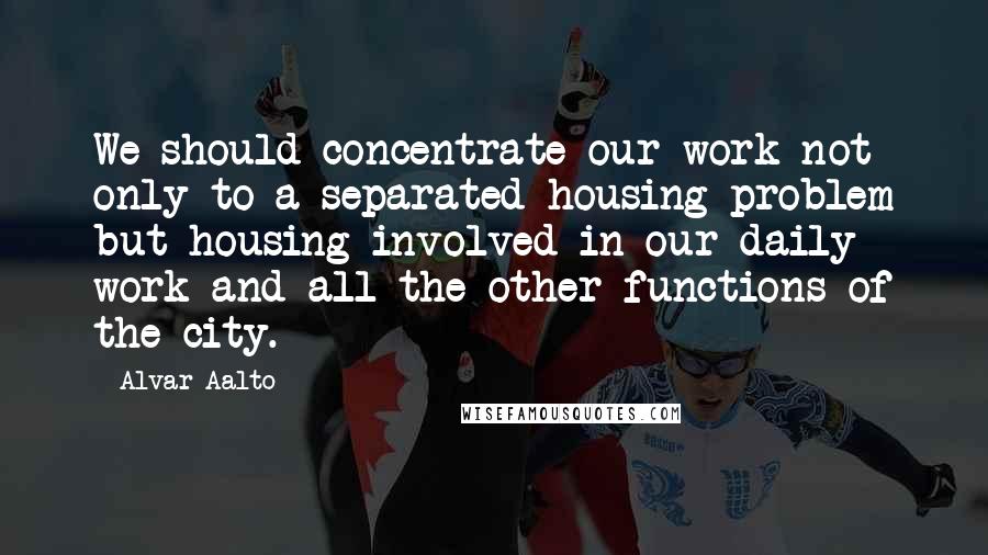 Alvar Aalto quotes: We should concentrate our work not only to a separated housing problem but housing involved in our daily work and all the other functions of the city.