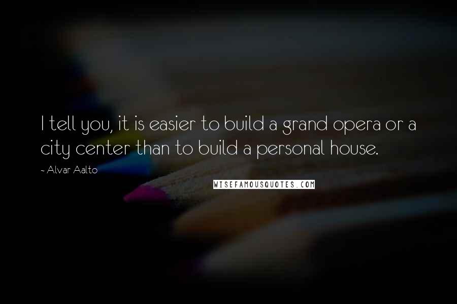 Alvar Aalto quotes: I tell you, it is easier to build a grand opera or a city center than to build a personal house.