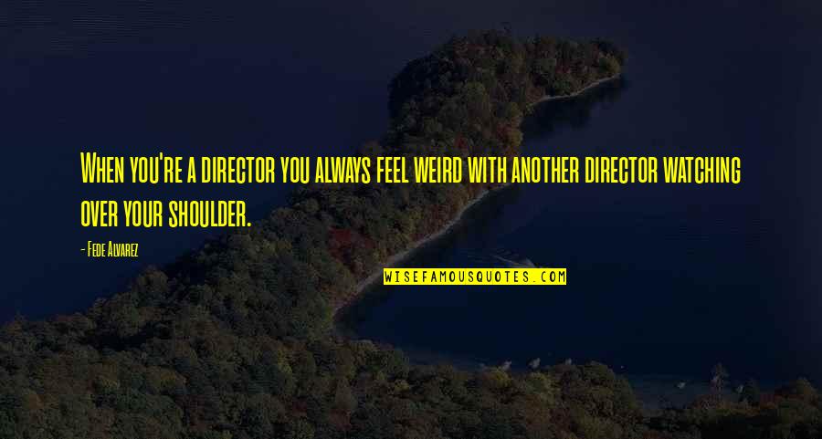 Alvarez Quotes By Fede Alvarez: When you're a director you always feel weird Alvarez Quotes By Fede Alvarez: When you're a director you always feel weird
