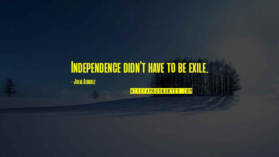 Alvarez Quotes By Julia Alvarez: Independence didn't have to be exile. Alvarez Quotes By Julia Alvarez: Independence didn't have to be exile.