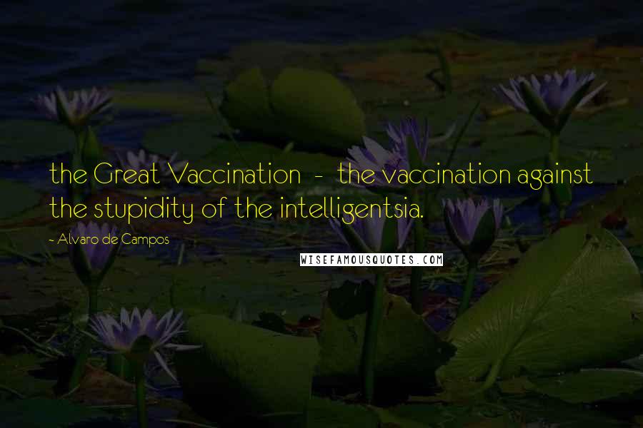 Alvaro De Campos quotes: the Great Vaccination - the vaccination against the stupidity of the intelligentsia.