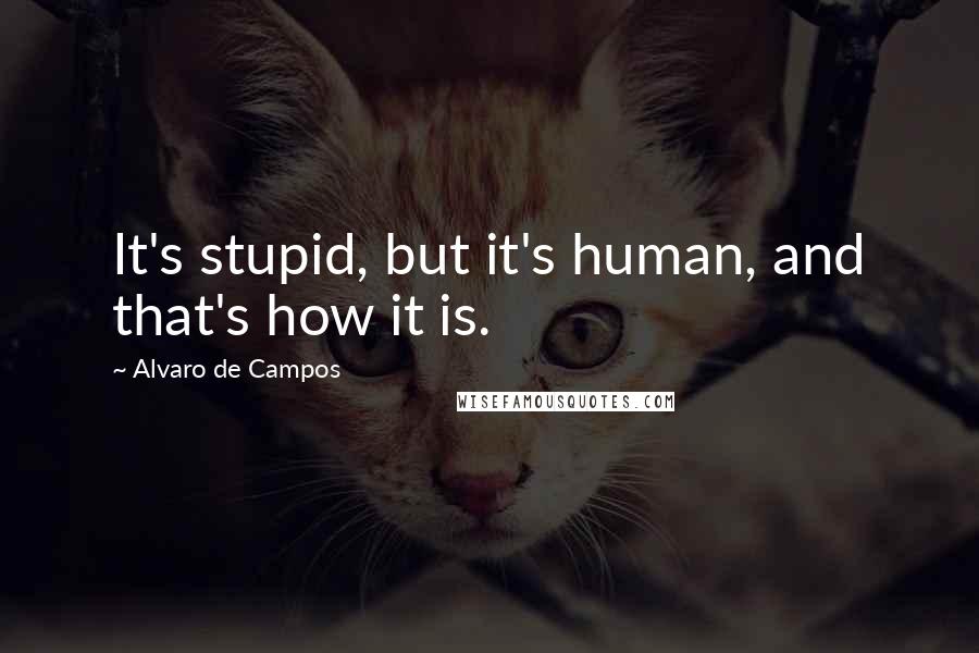 Alvaro De Campos quotes: It's stupid, but it's human, and that's how it is.