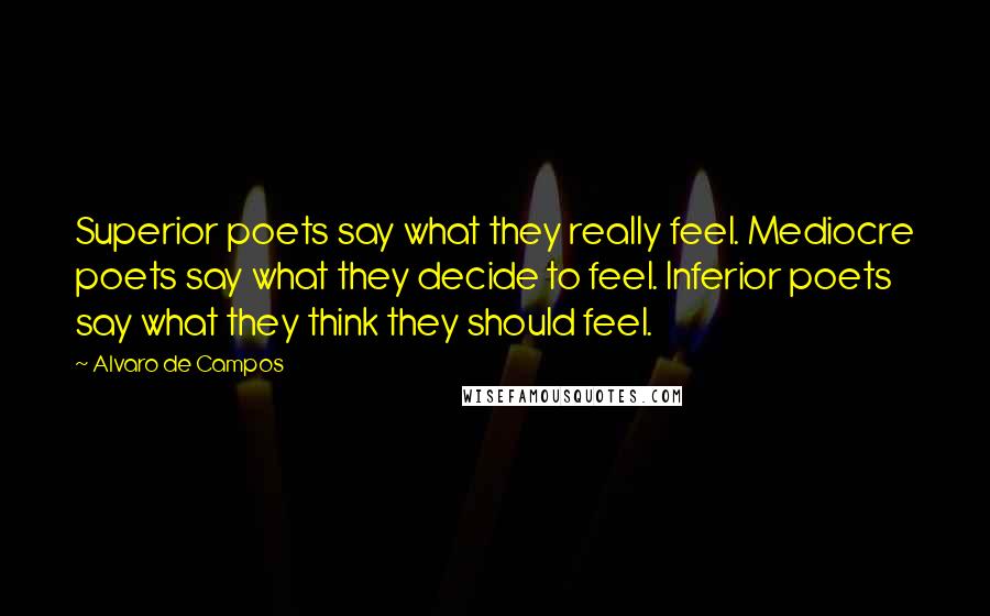 Alvaro De Campos quotes: Superior poets say what they really feel. Mediocre poets say what they decide to feel. Inferior poets say what they think they should feel.