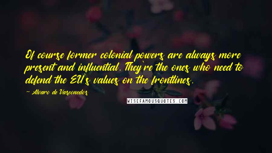 Alvaro De Vasconcelos quotes: Of course former colonial powers are always more present and influential. They're the ones who need to defend the EU's values on the frontlines.