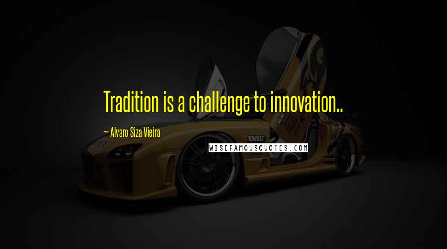 Alvaro Siza Vieira quotes: Tradition is a challenge to innovation..