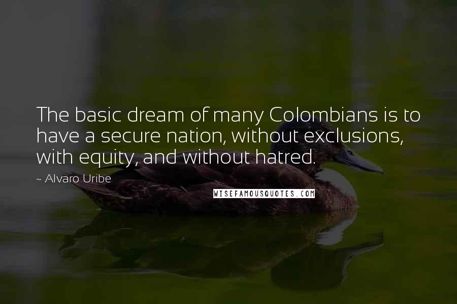Alvaro Uribe quotes: The basic dream of many Colombians is to have a secure nation, without exclusions, with equity, and without hatred. Alvaro Uribe quotes: The basic dream of many Colombians is to have a secure nation, without exclusions, with equity, and without hatred.