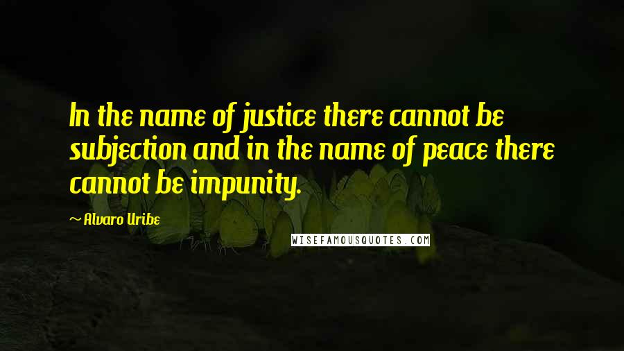 Alvaro Uribe quotes: In the name of justice there cannot be subjection and in the name of peace there cannot be impunity.