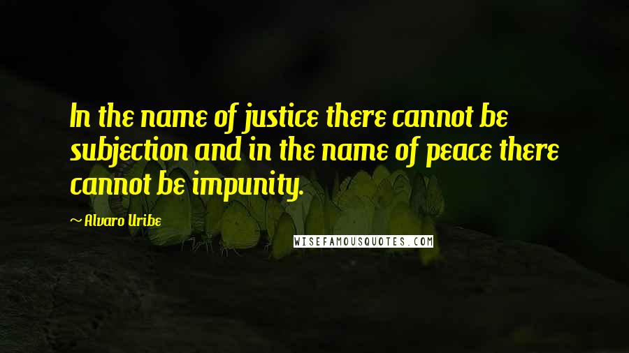 Alvaro Uribe quotes: In the name of justice there cannot be subjection and in the name of peace there cannot be impunity. Alvaro Uribe quotes: In the name of justice there cannot be subjection and in the name of peace there cannot be impunity.