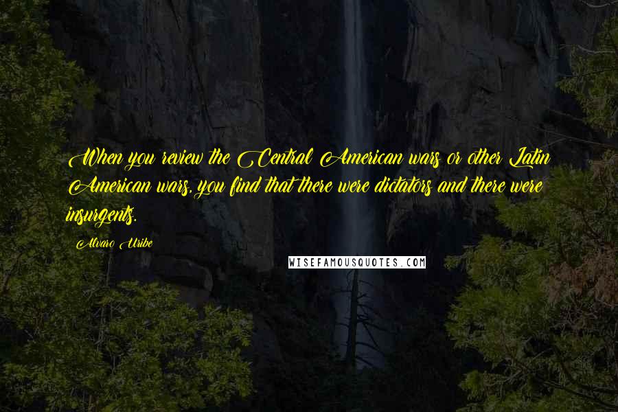 Alvaro Uribe quotes: When you review the Central American wars or other Latin American wars, you find that there were dictators and there were insurgents.