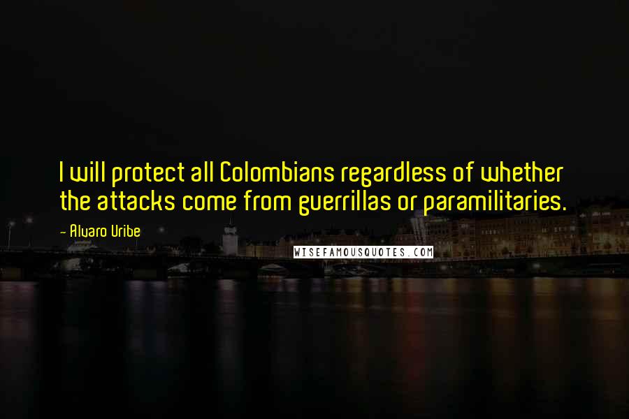 Alvaro Uribe quotes: I will protect all Colombians regardless of whether the attacks come from guerrillas or paramilitaries. Alvaro Uribe quotes: I will protect all Colombians regardless of whether the attacks come from guerrillas or paramilitaries.