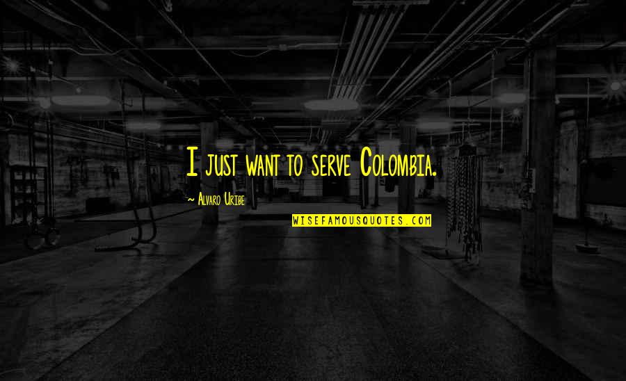 Alvaro's Quotes By Alvaro Uribe: I just want to serve Colombia. Alvaro's Quotes By Alvaro Uribe: I just want to serve Colombia.