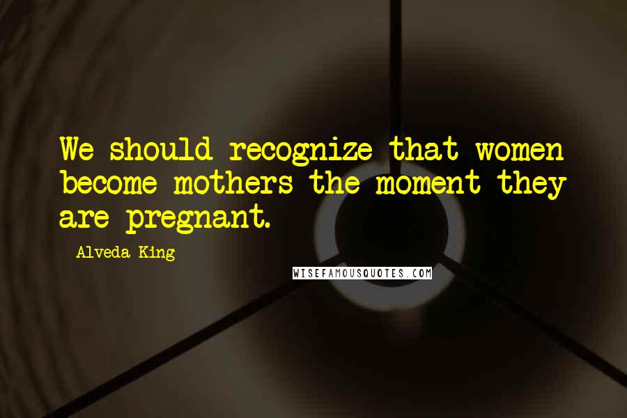 Alveda King quotes: We should recognize that women become mothers the moment they are pregnant.