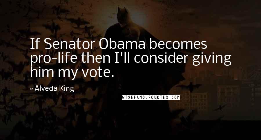 Alveda King quotes: If Senator Obama becomes pro-life then I'll consider giving him my vote.