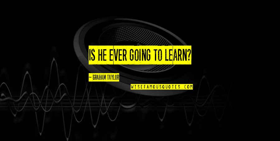 Alvendia Address Quotes By Graham Taylor: Is he ever going to learn? Alvendia Address Quotes By Graham Taylor: Is he ever going to learn?