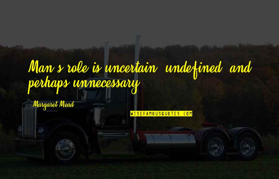 Alvia Alcedo Quotes By Margaret Mead: Man's role is uncertain, undefined, and perhaps unnecessary. Alvia Alcedo Quotes By Margaret Mead: Man's role is uncertain, undefined, and perhaps unnecessary.