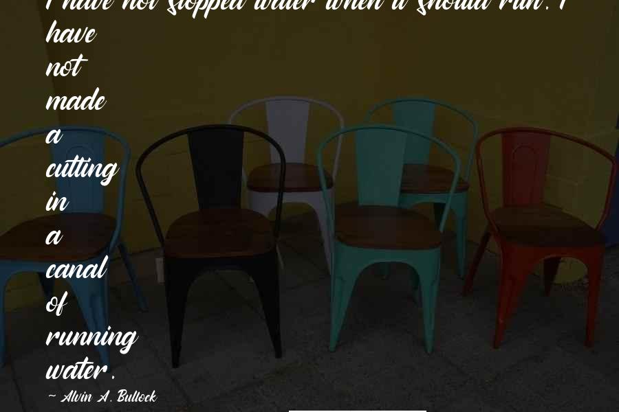 Alvin A. Bullock quotes: I have not stopped water when it should run. I have not made a cutting in a canal of running water.