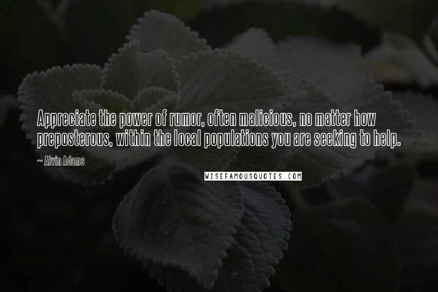 Alvin Adams quotes: Appreciate the power of rumor, often malicious, no matter how preposterous, within the local populations you are seeking to help.