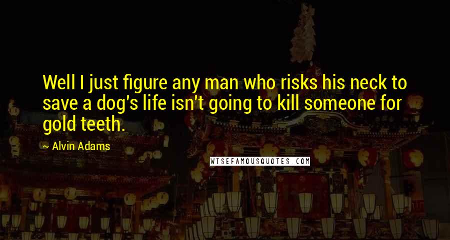 Alvin Adams quotes: Well I just figure any man who risks his neck to save a dog's life isn't going to kill someone for gold teeth.