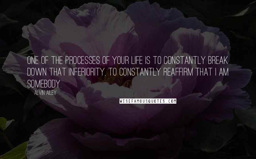 Alvin Ailey quotes: One of the processes of your life is to constantly break down that inferiority, to constantly reaffirm that I Am Somebody.