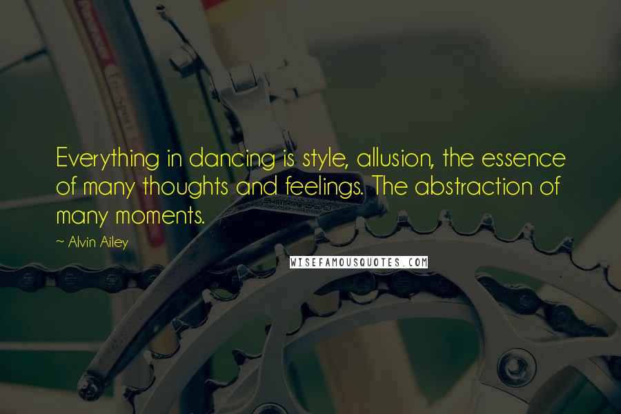 Alvin Ailey quotes: Everything in dancing is style, allusion, the essence of many thoughts and feelings. The abstraction of many moments.