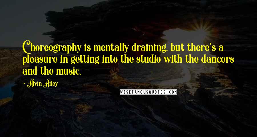 Alvin Ailey quotes: Choreography is mentally draining, but there's a pleasure in getting into the studio with the dancers and the music.