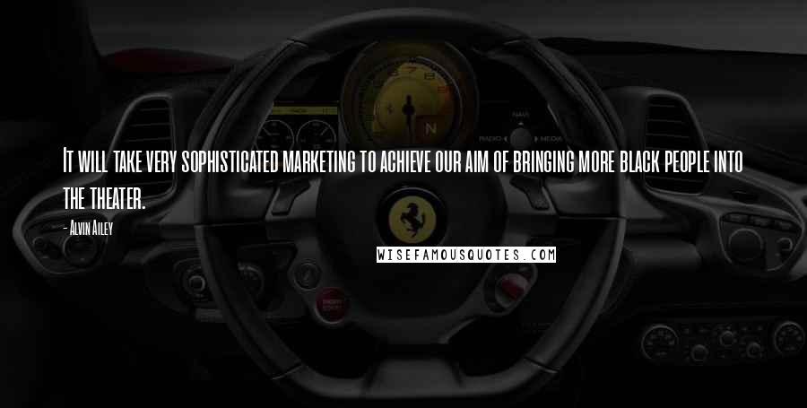 Alvin Ailey quotes: It will take very sophisticated marketing to achieve our aim of bringing more black people into the theater.