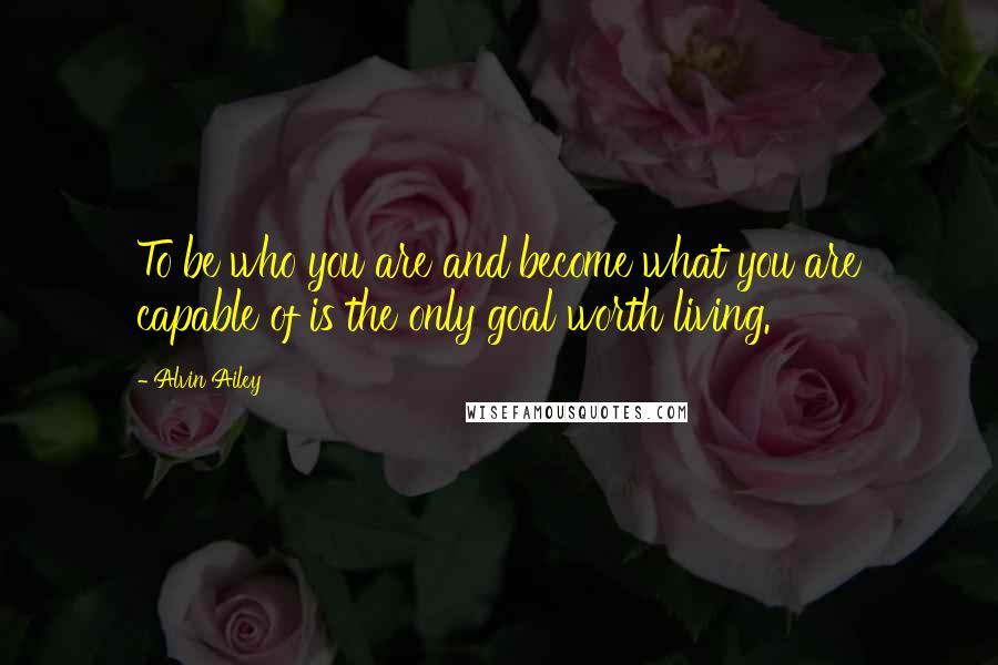 Alvin Ailey quotes: To be who you are and become what you are capable of is the only goal worth living.