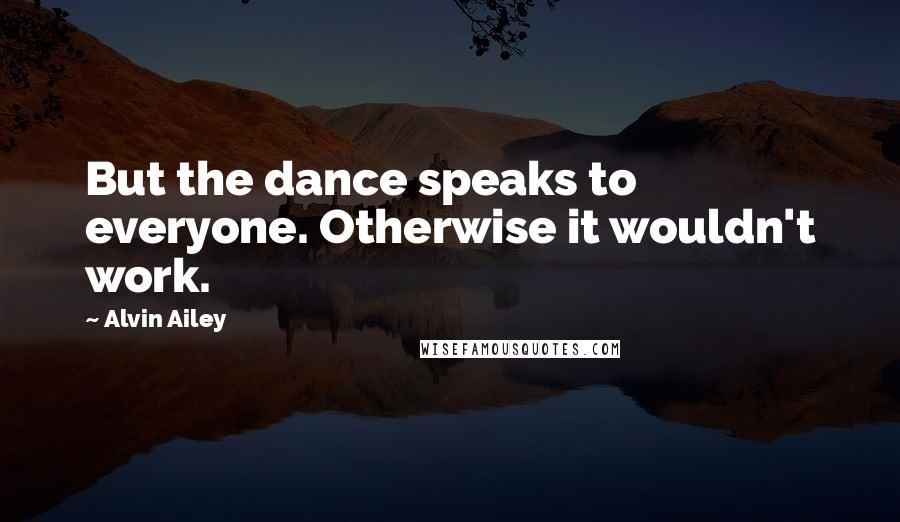 Alvin Ailey quotes: But the dance speaks to everyone. Otherwise it wouldn't work.