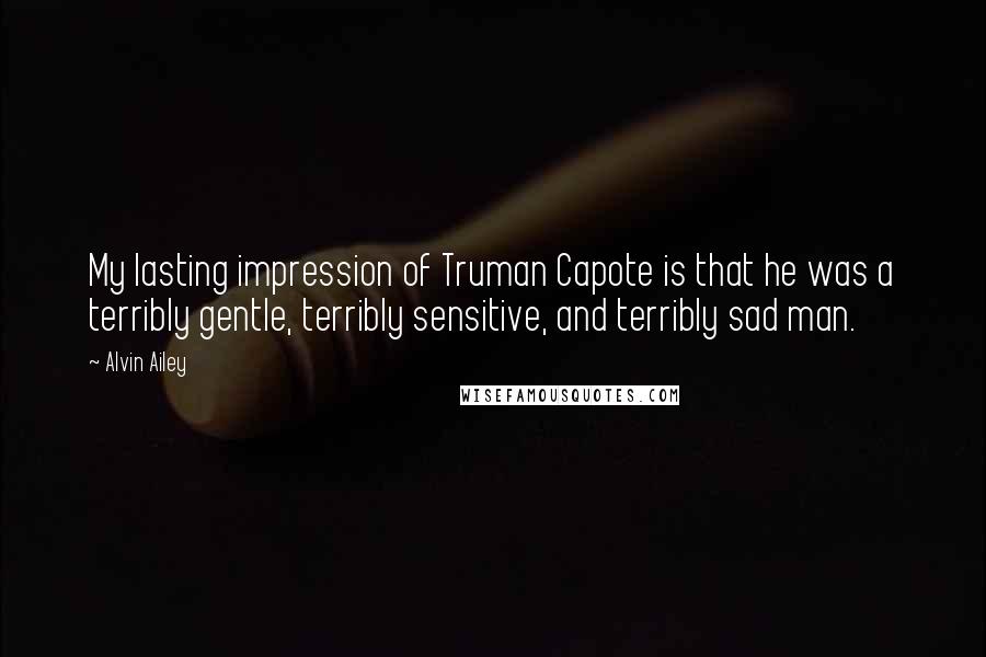 Alvin Ailey quotes: My lasting impression of Truman Capote is that he was a terribly gentle, terribly sensitive, and terribly sad man. Alvin Ailey quotes: My lasting impression of Truman Capote is that he was a terribly gentle, terribly sensitive, and terribly sad man.