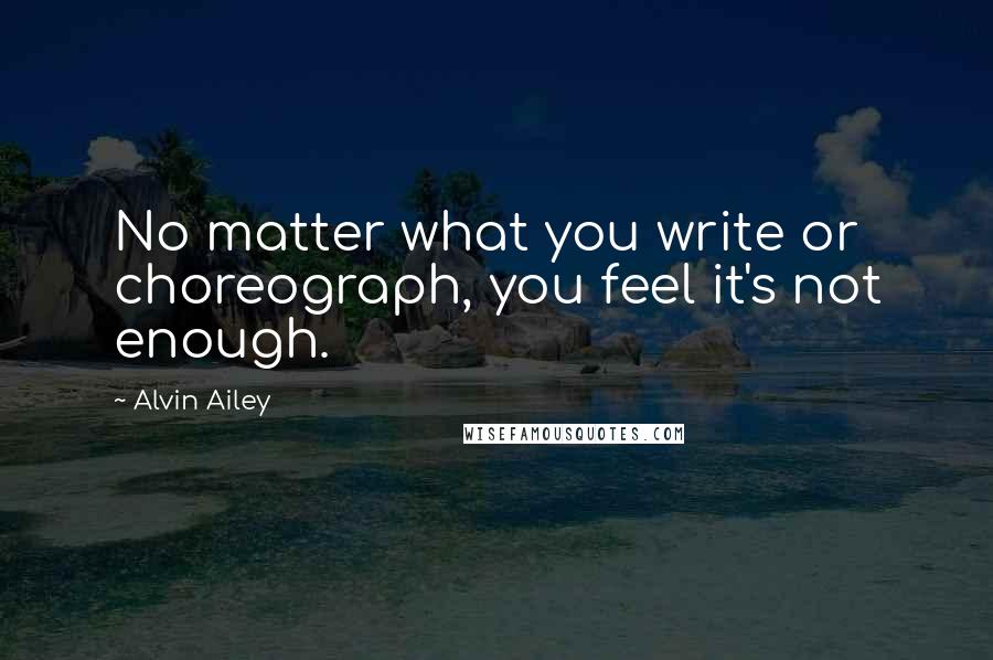 Alvin Ailey quotes: No matter what you write or choreograph, you feel it's not enough.