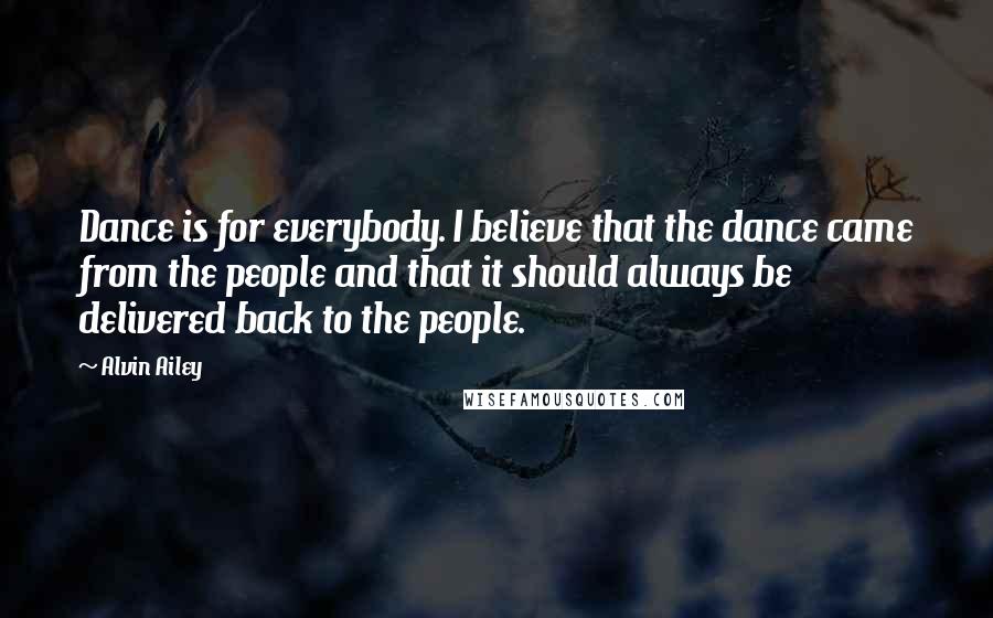 Alvin Ailey quotes: Dance is for everybody. I believe that the dance came from the people and that it should always be delivered back to the people.