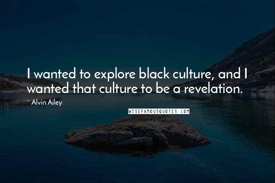 Alvin Ailey quotes: I wanted to explore black culture, and I wanted that culture to be a revelation.