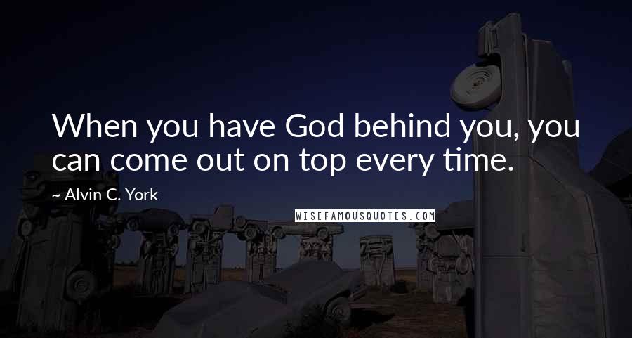 Alvin C. York quotes: When you have God behind you, you can come out on top every time.