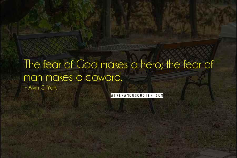 Alvin C. York quotes: The fear of God makes a hero; the fear of man makes a coward.