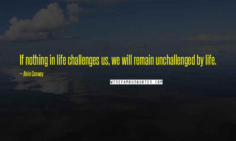 Alvin Conway quotes: If nothing in life challenges us, we will remain unchallenged by life.
